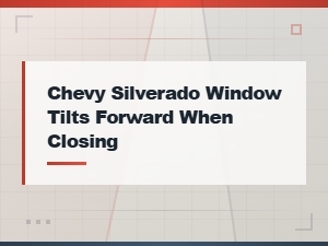 Chevy Silverado Window Tilts Forward When Closing: Easy Maintenance Tips