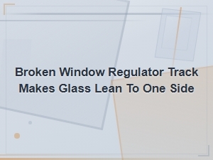 Broken Window Regulator Track Makes Glass Lean to One Side