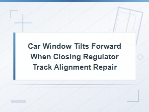 Car Window Tilts Forward When Closing: Regulator Track Alignment Repair Guide