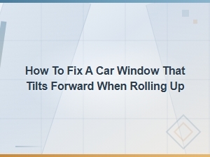How to Fix a Car Window That Tilts Forward When Rolling Up