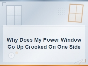 Why Does My Power Window Go Up Crooked on One Side - Causes and Fixes