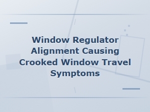 Window Regulator Alignment Causing Crooked Window Travel Symptoms