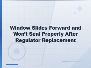 Window Slides Forward and Won't Seal After Regulator Replacement